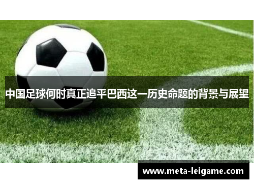 中国足球何时真正追平巴西这一历史命题的背景与展望 中国足球何时真正追平巴西这一历史命题的背景与展望