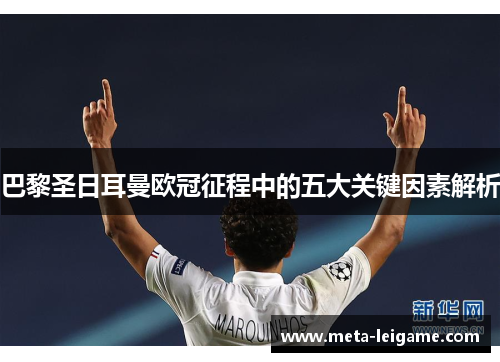 巴黎圣日耳曼欧冠征程中的五大关键因素解析 巴黎圣日耳曼欧冠征程中的五大关键因素解析