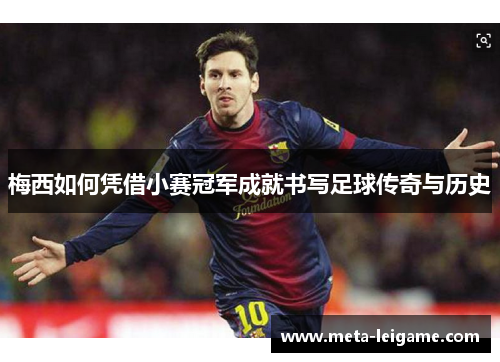 梅西如何凭借小赛冠军成就书写足球传奇与历史