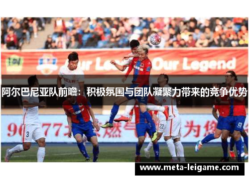 阿尔巴尼亚队前瞻:积极氛围与团队凝聚力带来的竞争优势 阿尔巴尼亚队前瞻:积极氛围与团队凝聚力带来的竞争优势