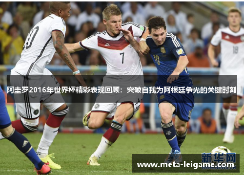 阿圭罗2016年世界杯精彩表现回顾：突破自我为阿根廷争光的关键时刻