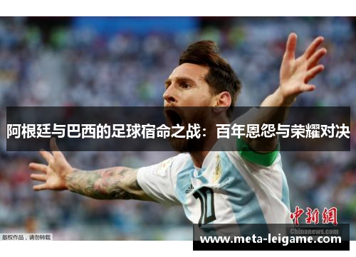 阿根廷与巴西的足球宿命之战:百年恩怨与荣耀对决 阿根廷与巴西的足球宿命之战:百年恩怨与荣耀对决
