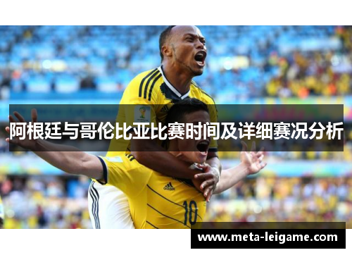 阿根廷与哥伦比亚比赛时间及详细赛况分析 阿根廷与哥伦比亚比赛时间及详细赛况分析