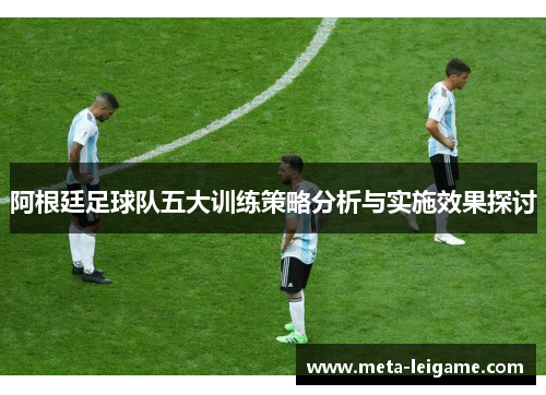 阿根廷足球队五大训练策略分析与实施效果探讨 阿根廷足球队五大训练策略分析与实施效果探讨