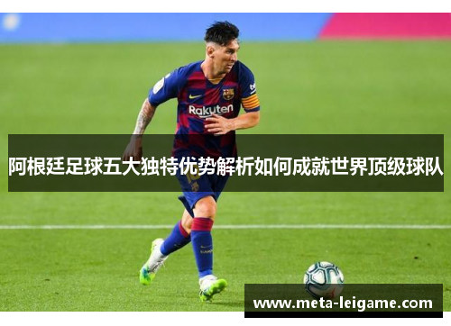 阿根廷足球五大独特优势解析如何成就世界顶级球队 阿根廷足球五大独特优势解析如何成就世界顶级球队