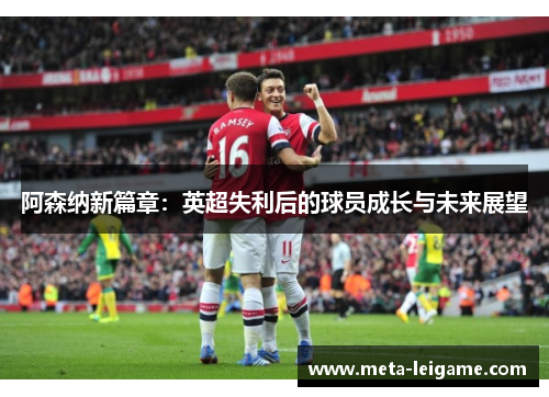 阿森纳新篇章：英超失利后的球员成长与未来展望
