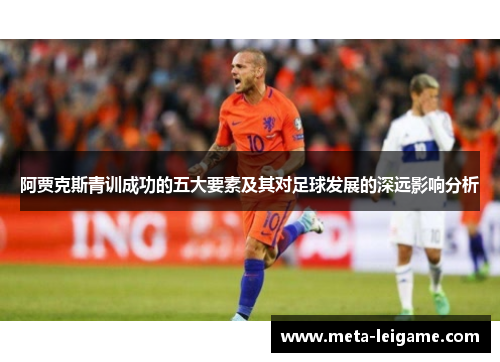 阿贾克斯青训成功的五大要素及其对足球发展的深远影响分析 阿贾克斯青训成功的五大要素及其对足球发展的深远影响分析