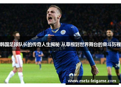 韩国足球队长的传奇人生揭秘 从草根到世界舞台的奋斗历程 韩国足球队长的传奇人生揭秘 从草根到世界舞台的奋斗历程
