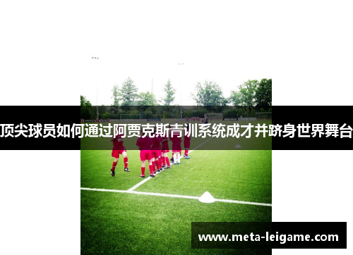 顶尖球员如何通过阿贾克斯青训系统成才并跻身世界舞台 顶尖球员如何通过阿贾克斯青训系统成才并跻身世界舞台
