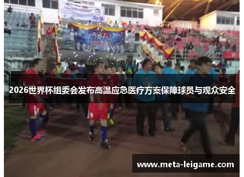 2026世界杯组委会发布高温应急医疗方案保障球员与观众安全