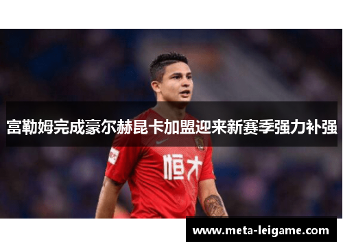 富勒姆完成豪尔赫昆卡加盟迎来新赛季强力补强 富勒姆完成豪尔赫昆卡加盟迎来新赛季强力补强
