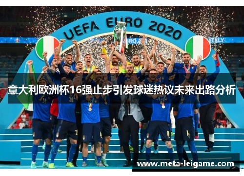 意大利欧洲杯16强止步引发球迷热议未来出路分析 意大利欧洲杯16强止步引发球迷热议未来出路分析