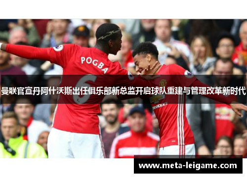 曼联官宣丹阿什沃斯出任俱乐部新总监开启球队重建与管理改革新时代