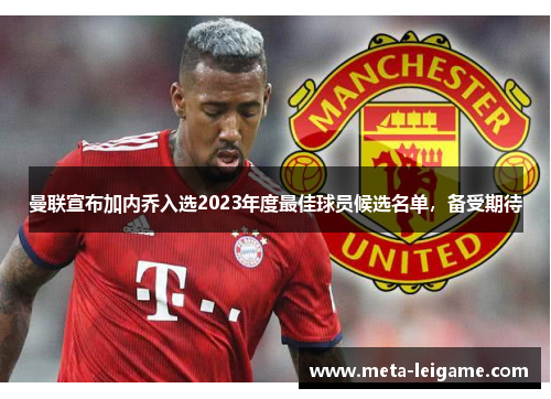 曼联宣布加内乔入选2023年度最佳球员候选名单,备受期待 曼联宣布加内乔入选2023年度最佳球员候选名单,备受期待