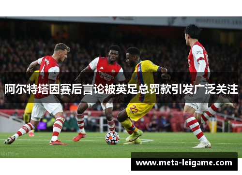 阿尔特塔因赛后言论被英足总罚款引发广泛关注