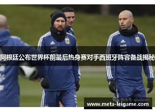 阿根廷公布世界杯前最后热身赛对手西班牙阵容备战揭秘