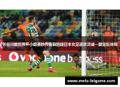 长谷川唯世界杯小组赛妙传撕裂防线日本女足进攻灵魂一脚定乾坤刻