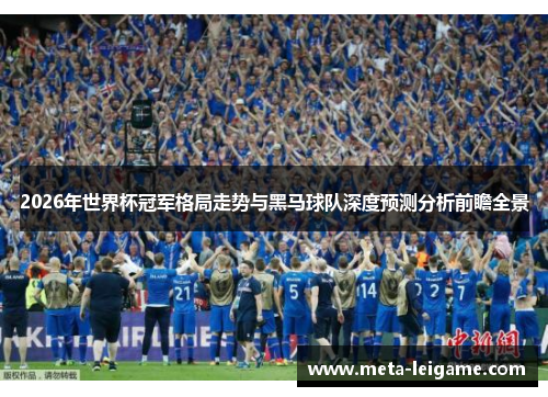 2026年世界杯冠军格局走势与黑马球队深度预测分析前瞻全景