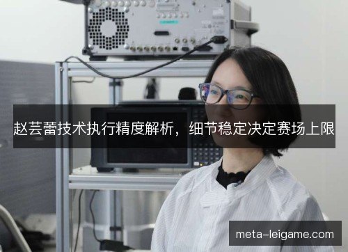赵芸蕾技术执行精度解析,细节稳定决定赛场上限 赵芸蕾技术执行精度解析,细节稳定决定赛场上限